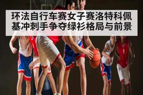 环法自行车赛女子赛洛特科佩基冲刺手争夺绿衫格局与前景