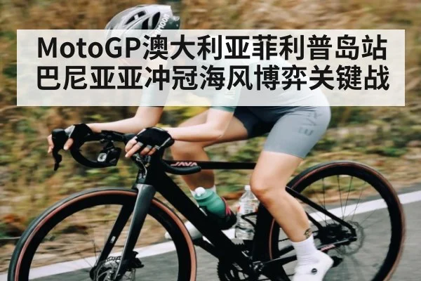 MotoGP澳大利亚菲利普岛站 巴尼亚亚冲冠海风博弈关键战