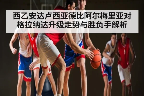 西乙安达卢西亚德比阿尔梅里亚对格拉纳达升级走势与胜负手解析