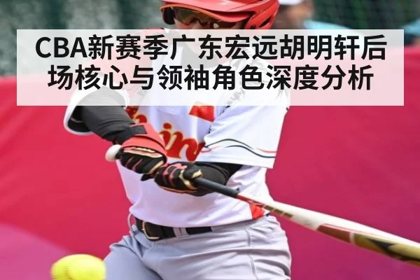 CBA新赛季广东宏远胡明轩后场核心与领袖角色深度分析