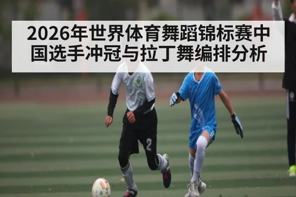 2026年世界体育舞蹈锦标赛中国选手冲冠与拉丁舞编排分析