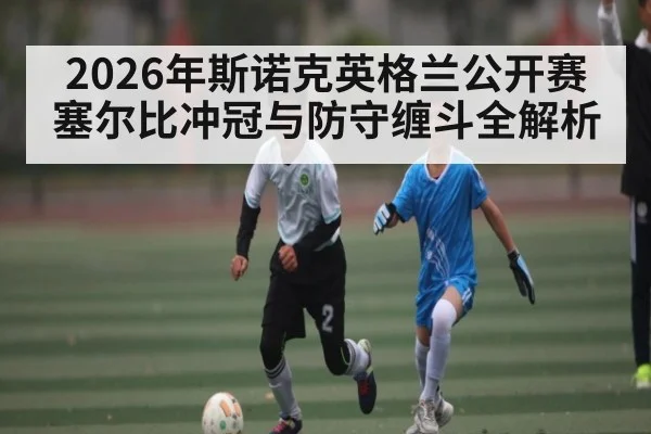 2026年斯诺克英格兰公开赛塞尔比冲冠与防守缠斗全解析
