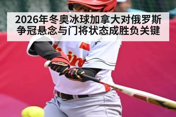 2026年冬奥冰球加拿大对俄罗斯争冠悬念与门将状态成胜负关键
