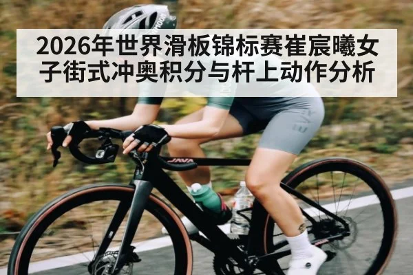 2026年世界滑板锦标赛崔宸曦女子街式冲奥积分与杆上动作分析